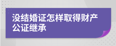 没结婚证怎样取得财产公证继承