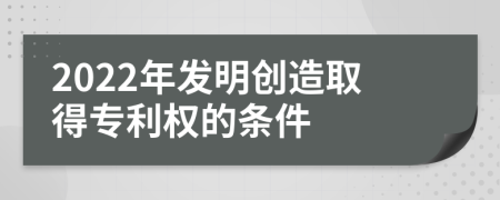 2022年发明创造取得专利权的条件