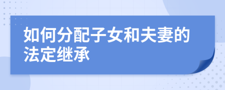 如何分配子女和夫妻的法定继承