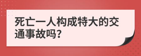 死亡一人构成特大的交通事故吗？