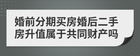 婚前分期买房婚后二手房升值属于共同财产吗