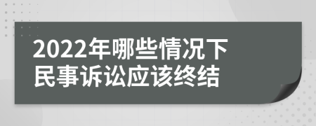 2022年哪些情况下民事诉讼应该终结