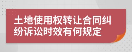 土地使用权转让合同纠纷诉讼时效有何规定