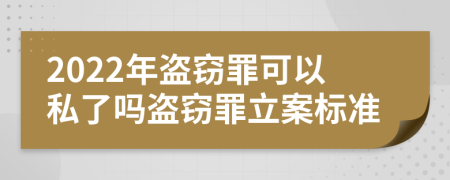 2022年盗窃罪可以私了吗盗窃罪立案标准