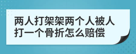 两人打架架两个人被人打一个骨折怎么赔偿