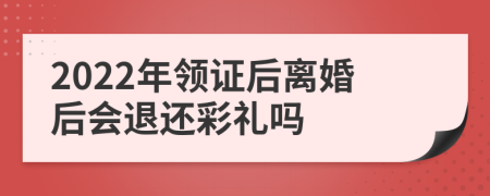 2022年领证后离婚后会退还彩礼吗
