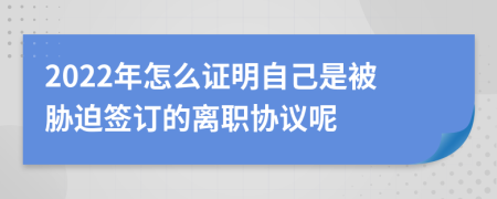 2022年怎么证明自己是被胁迫签订的离职协议呢