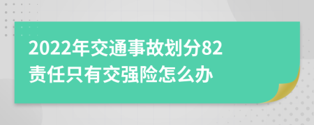 2022年交通事故划分82责任只有交强险怎么办