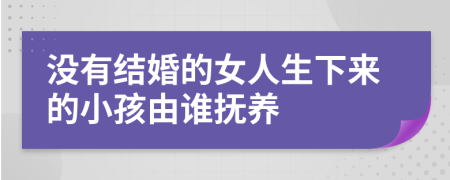 没有结婚的女人生下来的小孩由谁抚养