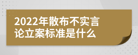 2022年散布不实言论立案标准是什么