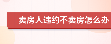 卖房人违约不卖房怎么办