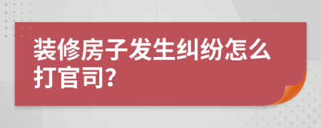 装修房子发生纠纷怎么打官司？