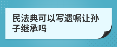 民法典可以写遗嘱让孙子继承吗