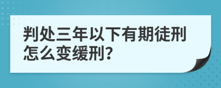 判处三年以下有期徒刑怎么变缓刑？