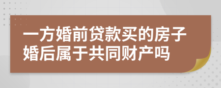 一方婚前贷款买的房子婚后属于共同财产吗