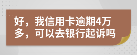 好，我信用卡逾期4万多，可以去银行起诉吗