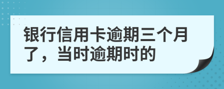 银行信用卡逾期三个月了，当时逾期时的