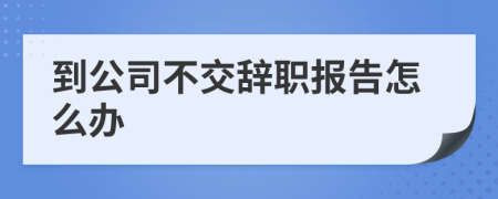 到公司不交辞职报告怎么办