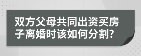 双方父母共同出资买房子离婚时该如何分割?