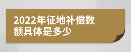 2022年征地补偿数额具体是多少