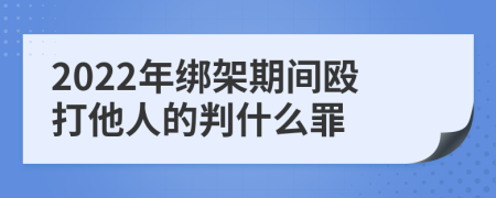 2022年绑架期间殴打他人的判什么罪