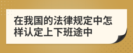 在我国的法律规定中怎样认定上下班途中