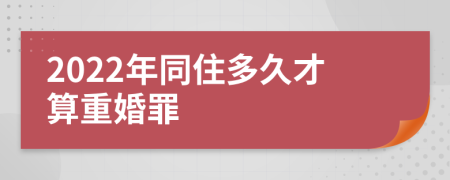 2022年同住多久才算重婚罪