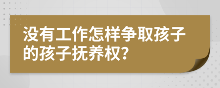 没有工作怎样争取孩子的孩子抚养权？