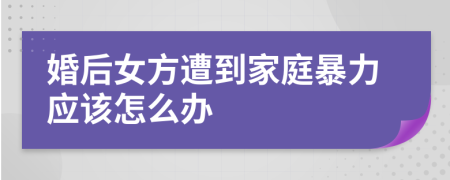 婚后女方遭到家庭暴力应该怎么办