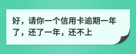 好，请你一个信用卡逾期一年了，还了一年，还不上