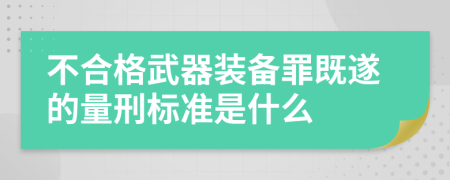 不合格武器装备罪既遂的量刑标准是什么