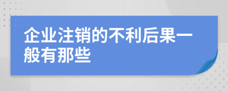 企业注销的不利后果一般有那些