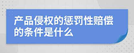 产品侵权的惩罚性赔偿的条件是什么