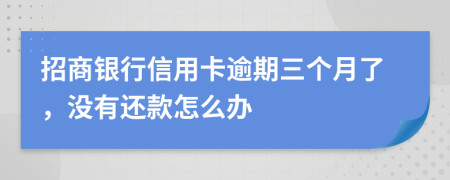 招商银行信用卡逾期三个月了，没有还款怎么办