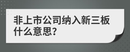 非上市公司纳入新三板什么意思？