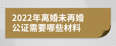 2022年离婚未再婚公证需要哪些材料