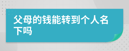 父母的钱能转到个人名下吗