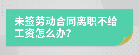 未签劳动合同离职不给工资怎么办？