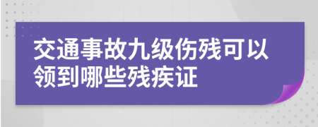交通事故九级伤残可以领到哪些残疾证