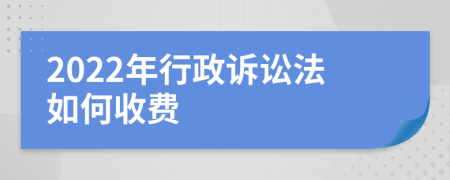 2022年行政诉讼法如何收费