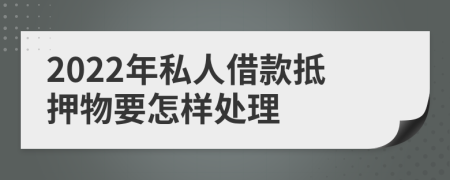 2022年私人借款抵押物要怎样处理