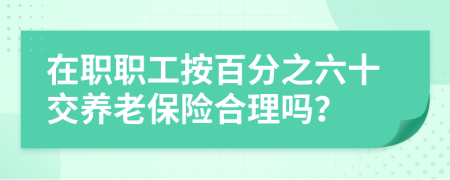 在职职工按百分之六十交养老保险合理吗？