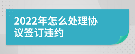 2022年怎么处理协议签订违约