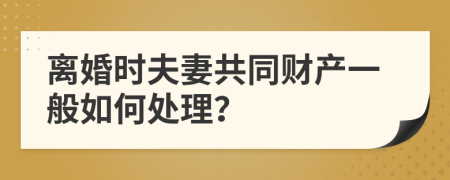 离婚时夫妻共同财产一般如何处理？