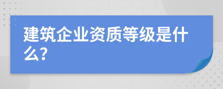 建筑企业资质等级是什么？