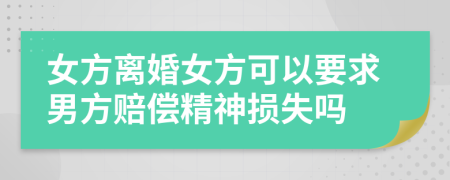 女方离婚女方可以要求男方赔偿精神损失吗