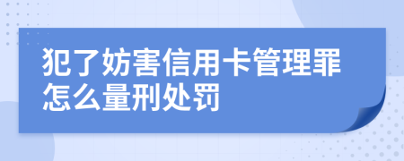 犯了妨害信用卡管理罪怎么量刑处罚