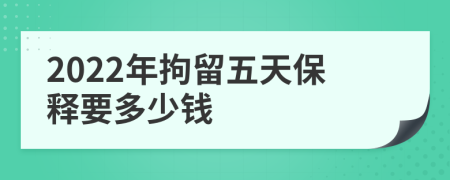 2022年拘留五天保释要多少钱