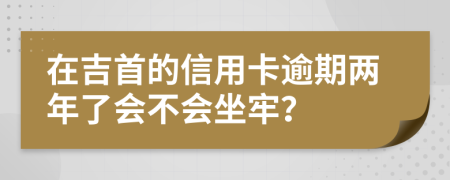 在吉首的信用卡逾期两年了会不会坐牢？