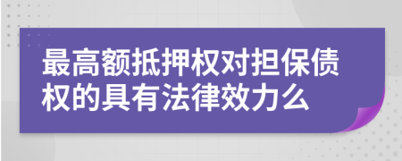 最高额抵押权对担保债权的具有法律效力么